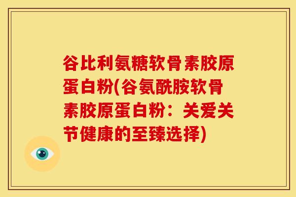 谷比利氨糖软骨素胶原蛋白粉(谷氨酰胺软骨素胶原蛋白粉:关爱关节健康的至臻选择) 谷比利氨糖软骨素胶原蛋白粉(谷氨酰胺软骨素胶原蛋白粉:关爱关节健康的至臻选择)