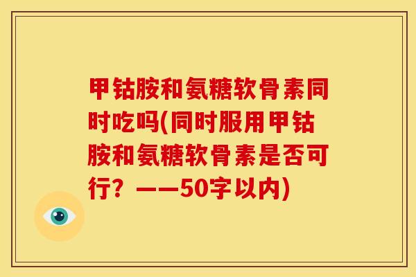甲钴胺和氨糖软骨素同时吃吗(同时服用甲钴胺和氨糖软骨素是否可行?——50字以内) 甲钴胺和氨糖软骨素同时吃吗(同时服用甲钴胺和氨糖软骨素是否可行?——50字以内)