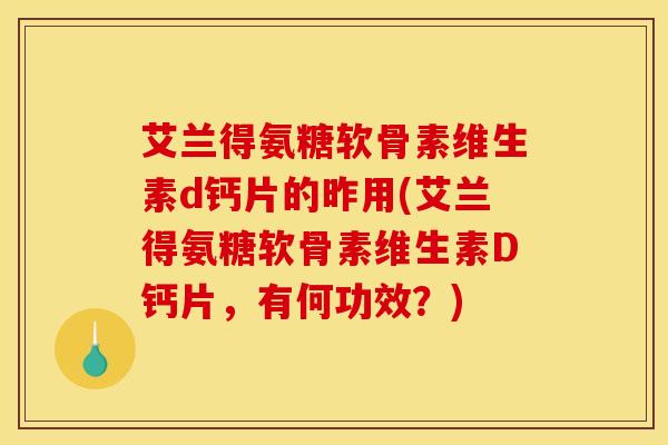 艾兰得氨糖软骨素维生素d钙片的昨用(艾兰得氨糖软骨素维生素D钙片，有何功效？)