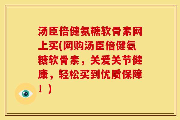 汤臣倍健氨糖软骨素网上买(网购汤臣倍健氨糖软骨素,关爱关节健康,轻松买到优质保障!) 汤臣倍健氨糖软骨素网上买(网购汤臣倍健氨糖软骨素,关爱关节健康,轻松买到优质保障!)
