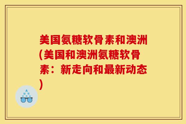 美国氨糖软骨素和澳洲(美国和澳洲氨糖软骨素：新走向和新动态)