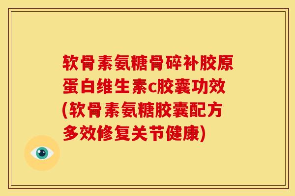 软骨素氨糖骨碎补胶原蛋白维生素c胶囊功效(软骨素氨糖胶囊配方多效修复关节健康) 软骨素氨糖骨碎补胶原蛋白维生素c胶囊功效(软骨素氨糖胶囊配方多效修复关节健康)