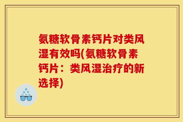 氨糖软骨素钙片对类有效吗(氨糖软骨素钙片:类的新选择) 氨糖软骨素钙片对类有效吗(氨糖软骨素钙片:类的新选择)