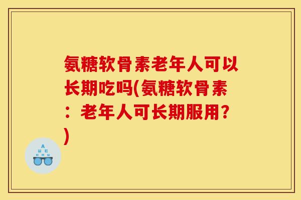 氨糖软骨素老年人可以长期吃吗(氨糖软骨素：老年人可长期服用？)