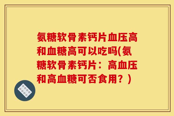 氨糖软骨素钙片高和高可以吃吗(氨糖软骨素钙片:高和高可否食用?) 氨糖软骨素钙片高和高可以吃吗(氨糖软骨素钙片:高和高可否食用?)