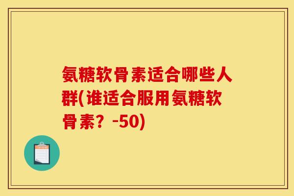 氨糖软骨素适合哪些人群(谁适合服用氨糖软骨素?-50) 氨糖软骨素适合哪些人群(谁适合服用氨糖软骨素?-50)