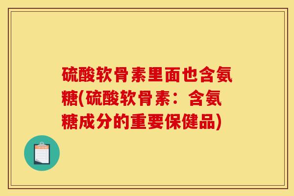硫酸软骨素里面也含氨糖(硫酸软骨素:含氨糖成分的重要保健品) 硫酸软骨素里面也含氨糖(硫酸软骨素:含氨糖成分的重要保健品)