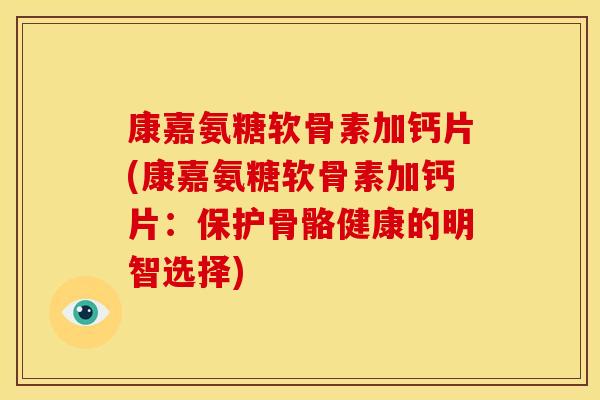 康嘉氨糖软骨素加钙片(康嘉氨糖软骨素加钙片:保护骨骼健康的明智选择) 康嘉氨糖软骨素加钙片(康嘉氨糖软骨素加钙片:保护骨骼健康的明智选择)
