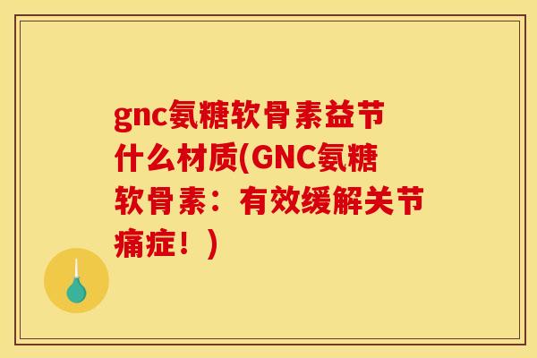 gnc氨糖软骨素益节什么材质(GNC氨糖软骨素:有效缓解关节痛症!) gnc氨糖软骨素益节什么材质(GNC氨糖软骨素:有效缓解关节痛症!)