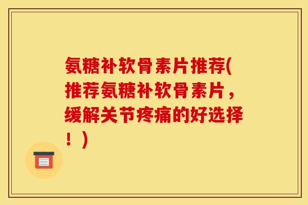 氨糖补软骨素片推荐(推荐氨糖补软骨素片,缓解关节的好选择!) 氨糖补软骨素片推荐(推荐氨糖补软骨素片,缓解关节的好选择!)