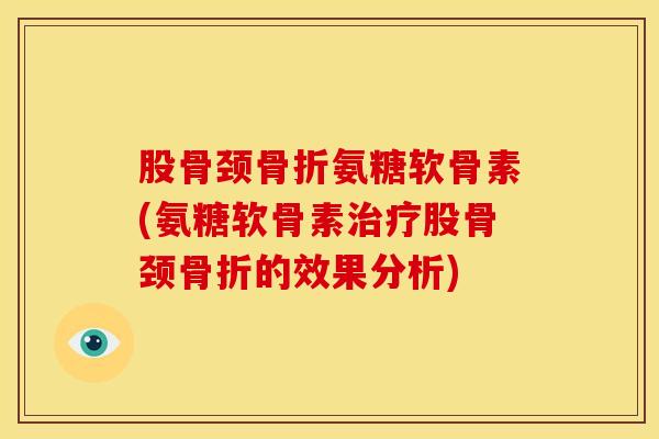 股骨颈氨糖软骨素(氨糖软骨素股骨颈的效果分析) 股骨颈氨糖软骨素(氨糖软骨素股骨颈的效果分析)