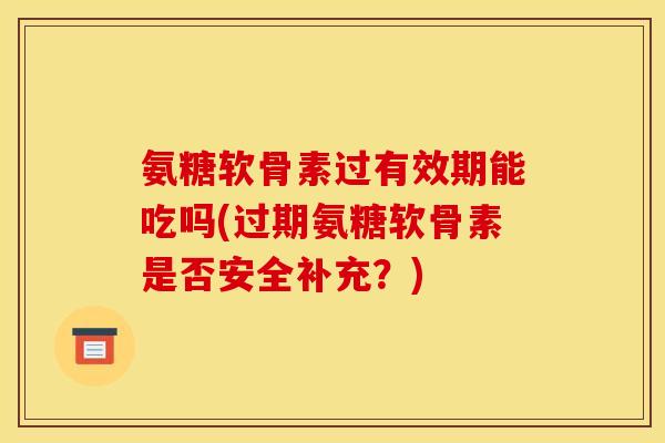 氨糖软骨素过有效期能吃吗(过期氨糖软骨素是否安全补充？)