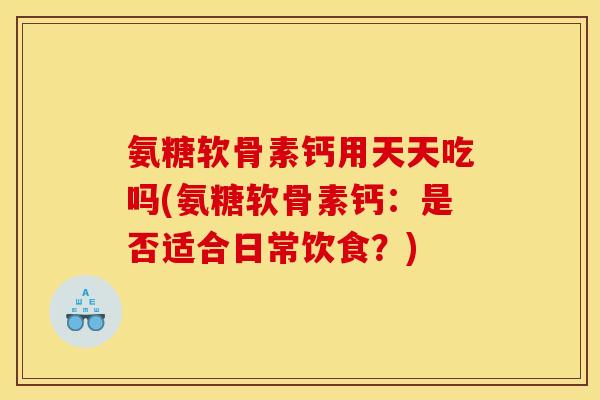 氨糖软骨素钙用天天吃吗(氨糖软骨素钙:是否适合日常饮食?) 氨糖软骨素钙用天天吃吗(氨糖软骨素钙:是否适合日常饮食?)
