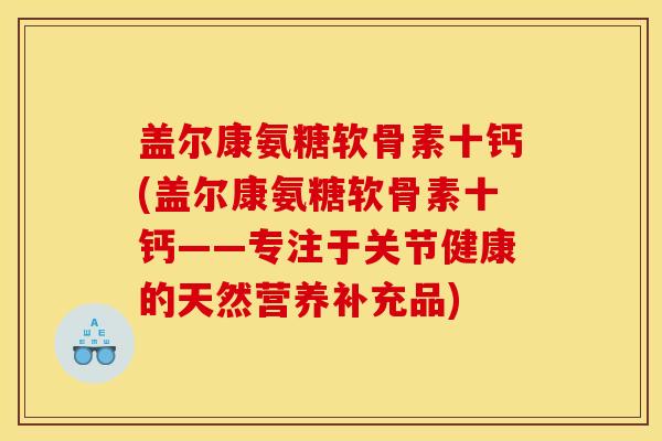 盖尔康氨糖软骨素十钙(盖尔康氨糖软骨素十钙——专注于关节健康的天然营养补充品) 盖尔康氨糖软骨素十钙(盖尔康氨糖软骨素十钙——专注于关节健康的天然营养补充品)