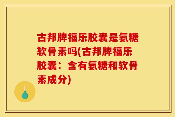 古邦牌福乐胶囊是氨糖软骨素吗(古邦牌福乐胶囊：含有氨糖和软骨素成分)