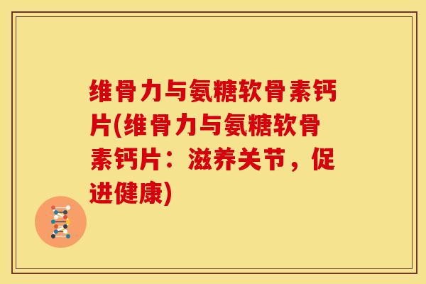 维骨力与氨糖软骨素钙片(维骨力与氨糖软骨素钙片：滋养关节，促进健康)