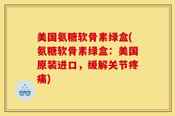 美国氨糖软骨素绿盒(氨糖软骨素绿盒:美国原装进口,缓解关节) 美国氨糖软骨素绿盒(氨糖软骨素绿盒:美国原装进口,缓解关节)