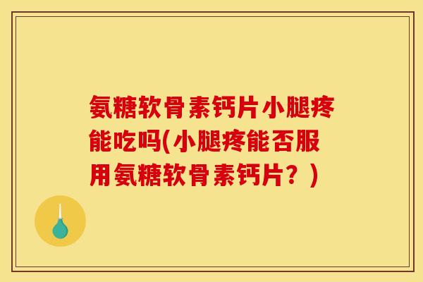 氨糖软骨素钙片小腿疼能吃吗(小腿疼能否服用氨糖软骨素钙片?) 氨糖软骨素钙片小腿疼能吃吗(小腿疼能否服用氨糖软骨素钙片?)