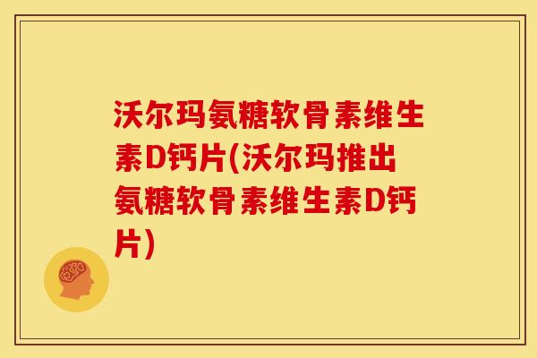 沃尔玛氨糖软骨素维生素D钙片(沃尔玛推出氨糖软骨素维生素D钙片)