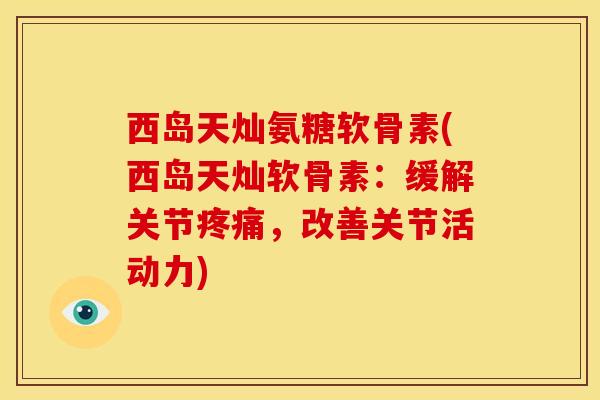 西岛天灿氨糖软骨素(西岛天灿软骨素:缓解关节,改善关节活动力) 西岛天灿氨糖软骨素(西岛天灿软骨素:缓解关节,改善关节活动力)