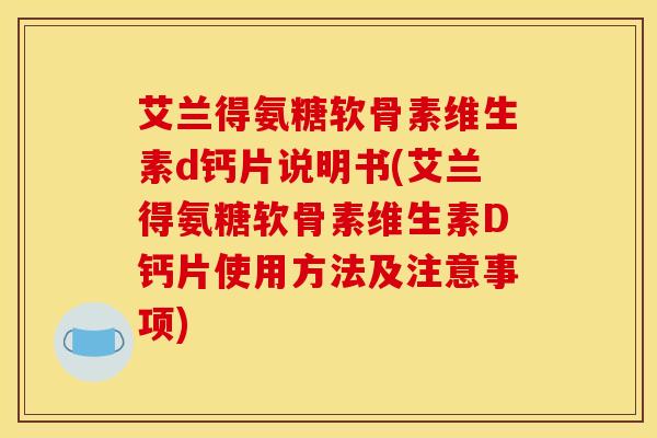 艾兰得氨糖软骨素维生素d钙片说明书(艾兰得氨糖软骨素维生素D钙片使用方法及注意事项)