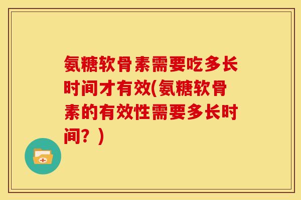 氨糖软骨素需要吃多长时间才有效(氨糖软骨素的有效性需要多长时间?) 氨糖软骨素需要吃多长时间才有效(氨糖软骨素的有效性需要多长时间?)