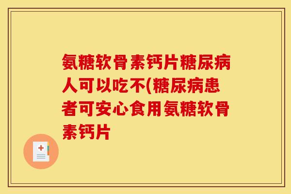 氨糖软骨素钙片人可以吃不(患者可安心食用氨糖软骨素钙片 氨糖软骨素钙片人可以吃不(患者可安心食用氨糖软骨素钙片