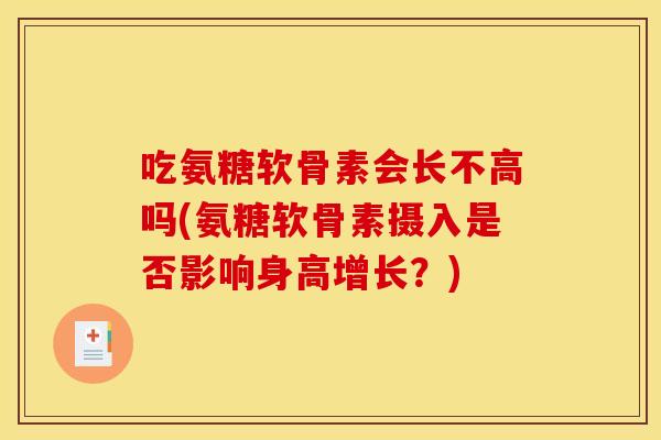 吃氨糖软骨素会长不高吗(氨糖软骨素摄入是否影响身高增长?) 吃氨糖软骨素会长不高吗(氨糖软骨素摄入是否影响身高增长?)