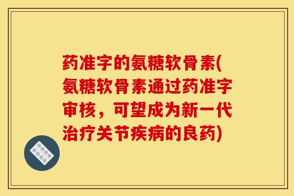 药准字的氨糖软骨素(氨糖软骨素通过药准字审核,可望成为新一代关节的良药) 药准字的氨糖软骨素(氨糖软骨素通过药准字审核,可望成为新一代关节的良药)