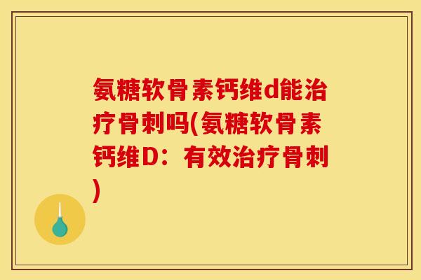 氨糖软骨素钙维d能吗(氨糖软骨素钙维D:有效) 氨糖软骨素钙维d能吗(氨糖软骨素钙维D:有效)