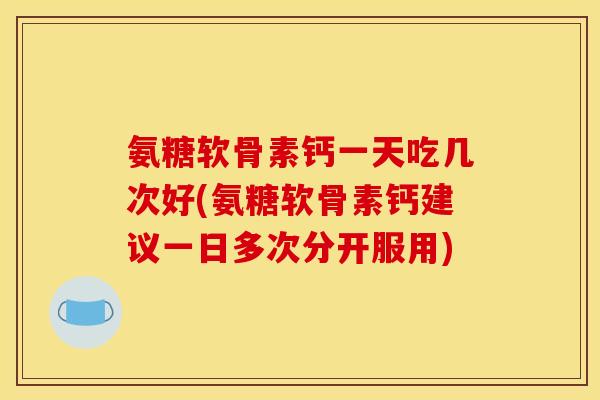 氨糖软骨素钙一天吃几次好(氨糖软骨素钙建议一日多次分开服用)