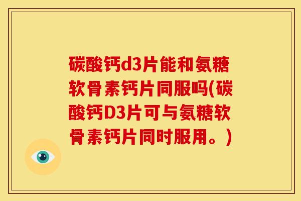 碳酸钙d3片能和氨糖软骨素钙片同服吗(碳酸钙D3片可与氨糖软骨素钙片同时服用。) 碳酸钙d3片能和氨糖软骨素钙片同服吗(碳酸钙D3片可与氨糖软骨素钙片同时服用。)