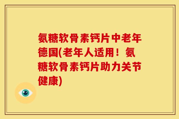 氨糖软骨素钙片中老年德国(老年人适用！氨糖软骨素钙片助力关节健康)