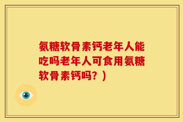 氨糖软骨素钙老年人能吃吗老年人可食用氨糖软骨素钙吗?) 氨糖软骨素钙老年人能吃吗老年人可食用氨糖软骨素钙吗?)