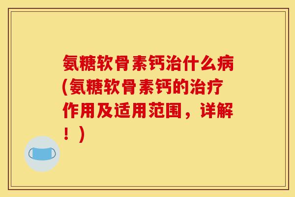 氨糖软骨素钙什么(氨糖软骨素钙的作用及适用范围,详解!) 氨糖软骨素钙什么(氨糖软骨素钙的作用及适用范围,详解!)