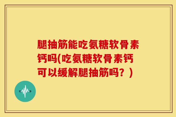 腿抽筋能吃氨糖软骨素钙吗(吃氨糖软骨素钙可以缓解腿抽筋吗？)