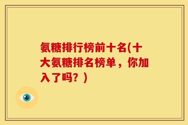 氨糖排行榜前十名(十大氨糖排名榜单,你加入了吗?) 氨糖排行榜前十名(十大氨糖排名榜单,你加入了吗?)