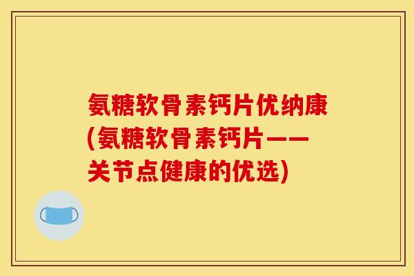 氨糖软骨素钙片优纳康(氨糖软骨素钙片——关节点健康的优选) 氨糖软骨素钙片优纳康(氨糖软骨素钙片——关节点健康的优选)