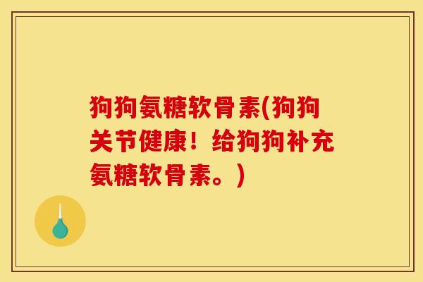 狗狗氨糖软骨素(狗狗关节健康！给狗狗补充氨糖软骨素。)