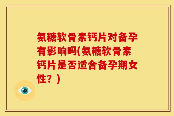 氨糖软骨素钙片对备孕有影响吗(氨糖软骨素钙片是否适合备孕期女性?) 氨糖软骨素钙片对备孕有影响吗(氨糖软骨素钙片是否适合备孕期女性?)