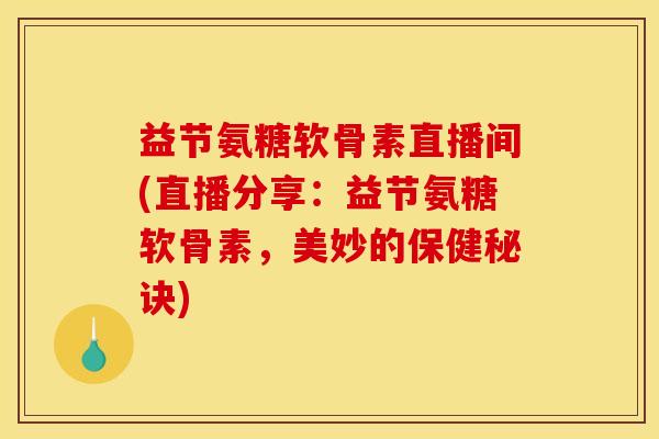 益节氨糖软骨素直播间(直播分享：益节氨糖软骨素，美妙的保健秘诀)