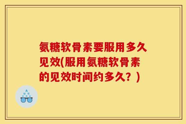 氨糖软骨素要服用多久见效(服用氨糖软骨素的见效时间约多久？)