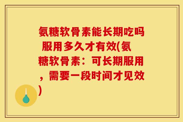 氨糖软骨素能长期吃吗 服用多久才有效(氨糖软骨素:可长期服用,需要一段时间才见效) 氨糖软骨素能长期吃吗 服用多久才有效(氨糖软骨素:可长期服用,需要一段时间才见效)
