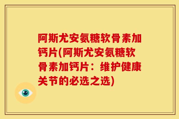 阿斯尤安氨糖软骨素加钙片(阿斯尤安氨糖软骨素加钙片：维护健康关节的必选之选)