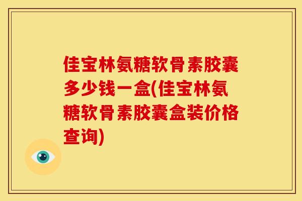 佳宝林氨糖软骨素胶囊多少钱一盒(佳宝林氨糖软骨素胶囊盒装价格查询) 佳宝林氨糖软骨素胶囊多少钱一盒(佳宝林氨糖软骨素胶囊盒装价格查询)