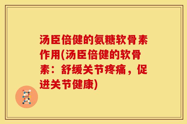 汤臣倍健的氨糖软骨素作用(汤臣倍健的软骨素:舒缓关节,促进关节健康) 汤臣倍健的氨糖软骨素作用(汤臣倍健的软骨素:舒缓关节,促进关节健康)