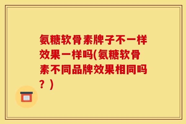 氨糖软骨素牌子不一样效果一样吗(氨糖软骨素不同品牌效果相同吗？)