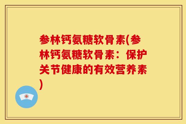 参林钙氨糖软骨素(参林钙氨糖软骨素:保护关节健康的有效营养素) 参林钙氨糖软骨素(参林钙氨糖软骨素:保护关节健康的有效营养素)