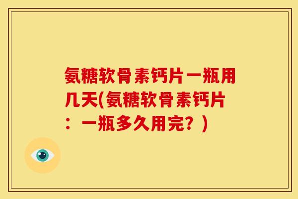 氨糖软骨素钙片一瓶用几天(氨糖软骨素钙片:一瓶多久用完?) 氨糖软骨素钙片一瓶用几天(氨糖软骨素钙片:一瓶多久用完?)
