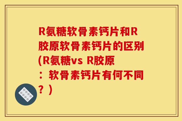 R氨糖软骨素钙片和R胶原软骨素钙片的区别(R氨糖vs R胶原:软骨素钙片有何不同?) R氨糖软骨素钙片和R胶原软骨素钙片的区别(R氨糖vs R胶原:软骨素钙片有何不同?)
